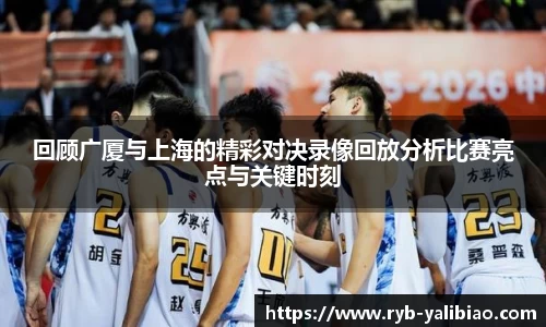 回顾广厦与上海的精彩对决录像回放分析比赛亮点与关键时刻